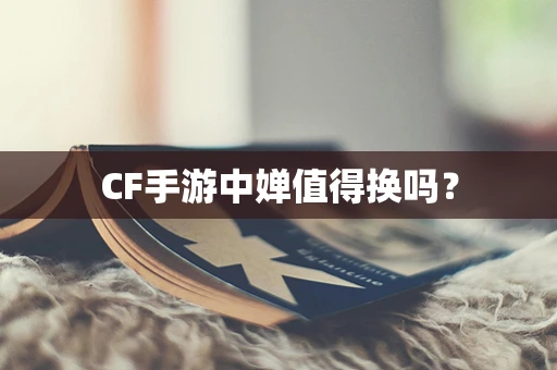 CF手游中婵值得换吗？