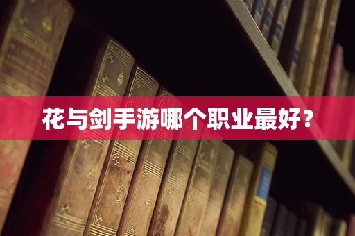 花与剑手游哪个职业最好？