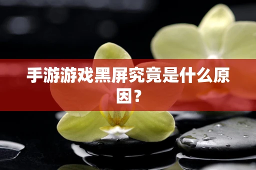 手游游戏黑屏究竟是什么原因？