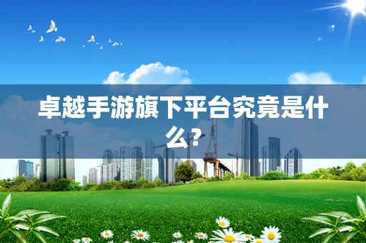 卓越手游旗下平台究竟是什么？