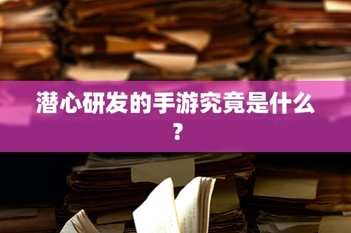潜心研发的手游究竟是什么？