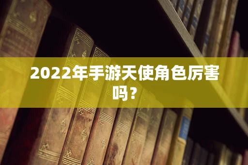2022年手游天使角色厉害吗？