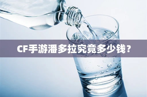 CF手游潘多拉究竟多少钱？