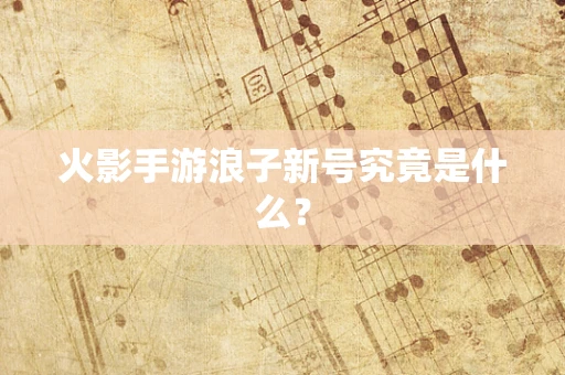 火影手游浪子新号究竟是什么？