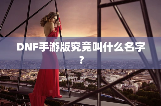 DNF手游版究竟叫什么名字？