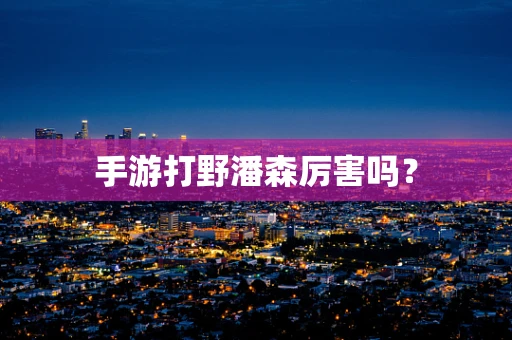 手游打野潘森厉害吗？