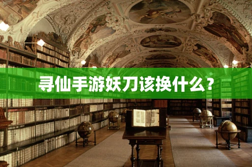 寻仙手游妖刀该换什么？