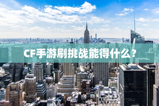 CF手游刷挑战能得什么？