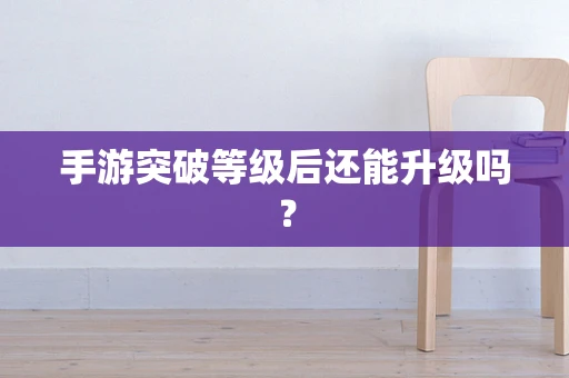 手游突破等级后还能升级吗？