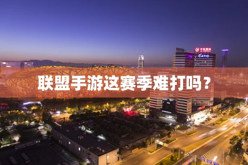 联盟手游这赛季难打吗？