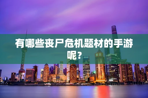 有哪些丧尸危机题材的手游呢？