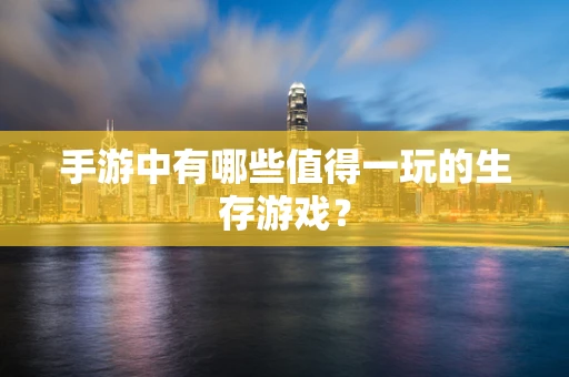手游中有哪些值得一玩的生存游戏？