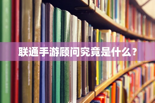 联通手游顾问究竟是什么？