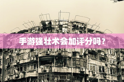 手游强壮术会加评分吗？