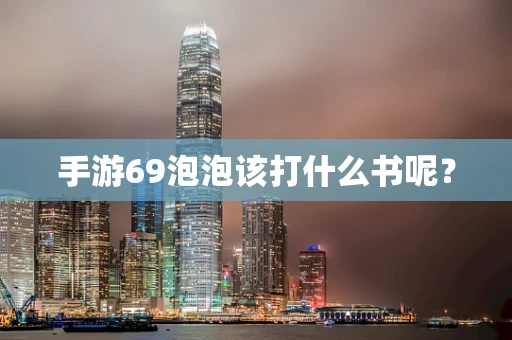 手游69泡泡该打什么书呢？