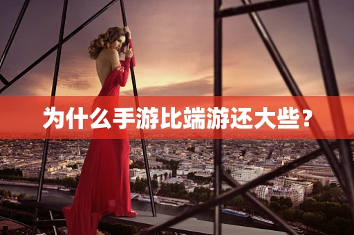 为什么手游比端游还大些？
