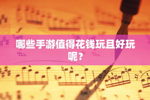 哪些手游值得花钱玩且好玩呢？