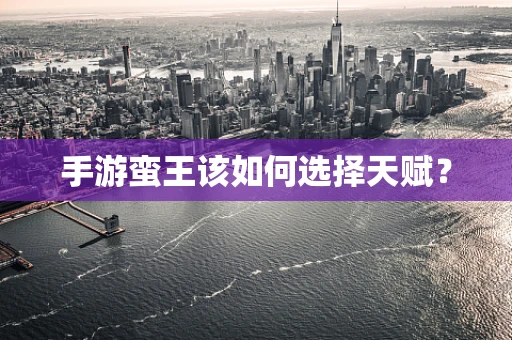 手游蛮王该如何选择天赋？