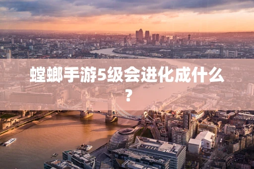 螳螂手游5级会进化成什么？