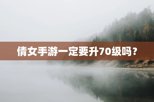 倩女手游一定要升70级吗？