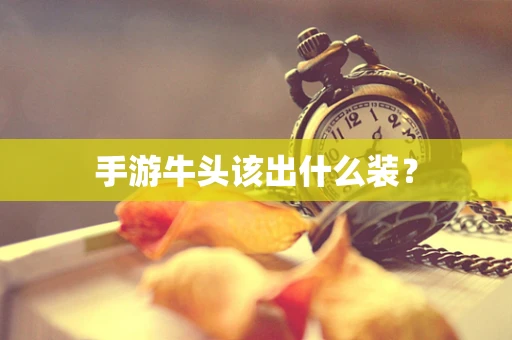 手游牛头该出什么装？