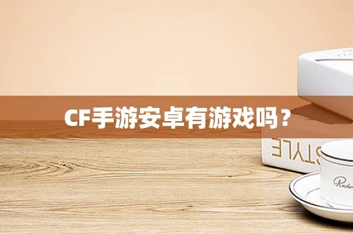 CF手游安卓有游戏吗？