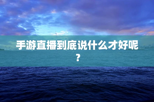 手游直播到底说什么才好呢？