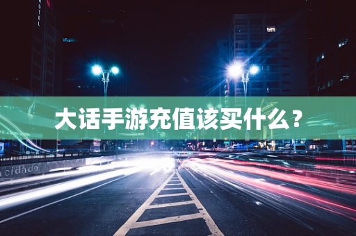 大话手游充值该买什么？