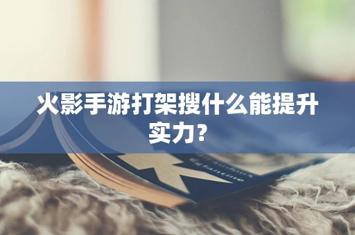 火影手游打架搜什么能提升实力？