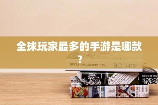 全球玩家最多的手游是哪款？
