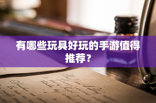 有哪些玩具好玩的手游值得推荐？