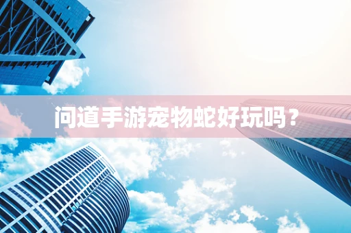 问道手游宠物蛇好玩吗？