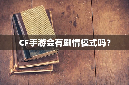 CF手游会有剧情模式吗？