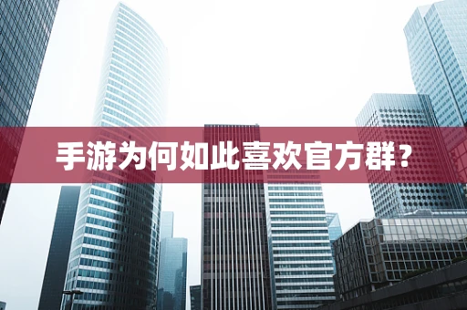 手游为何如此喜欢官方群？
