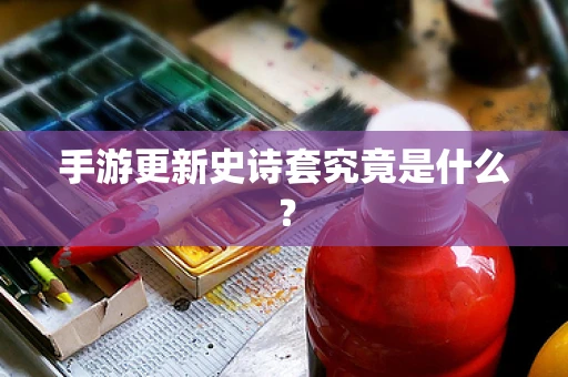 手游更新史诗套究竟是什么？